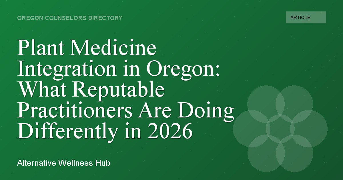 Plant Medicine Integration in Oregon: What Reputable Practitioners Are Doing Differently in 2026